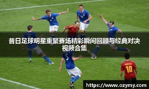 昔日足球明星重聚赛场精彩瞬间回顾与经典对决视频合集