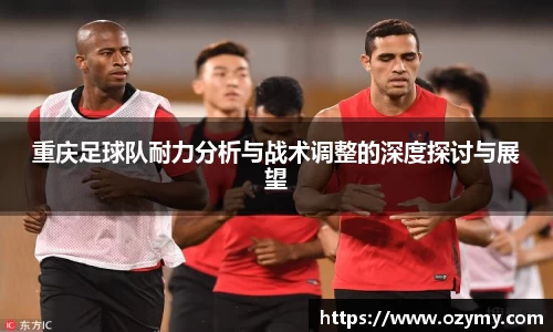 重庆足球队耐力分析与战术调整的深度探讨与展望