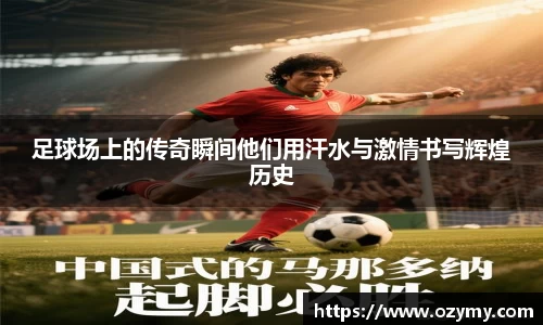 足球场上的传奇瞬间他们用汗水与激情书写辉煌历史