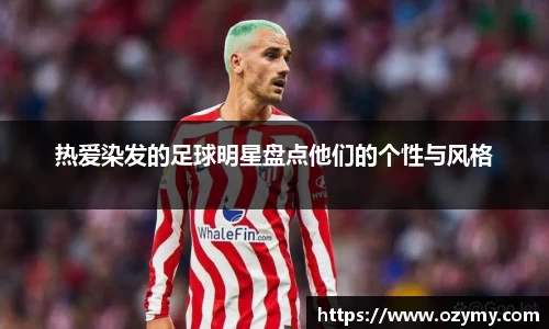 热爱染发的足球明星盘点他们的个性与风格